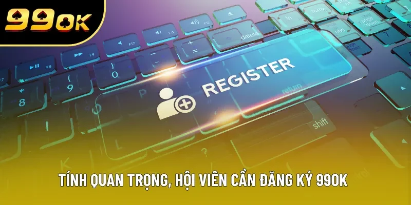Tính quan trọng, hội viên cần đăng ký 99OK Tính quan trọng, hội viên cần đăng ký 99OK